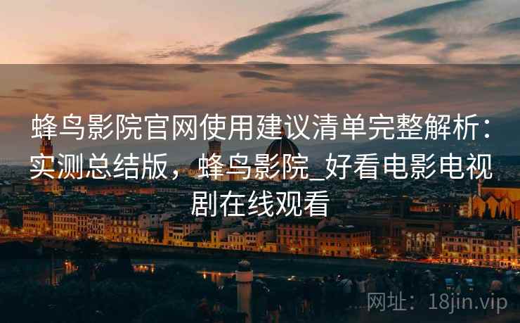 蜂鸟影院官网使用建议清单完整解析：实测总结版，蜂鸟影院_好看电影电视剧在线观看