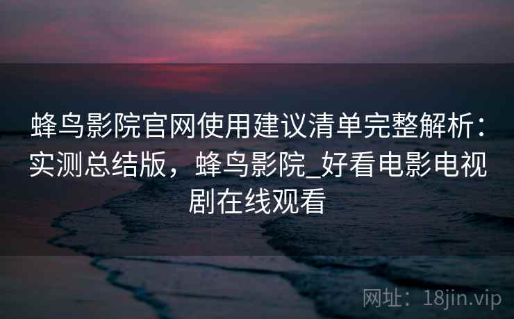蜂鸟影院官网使用建议清单完整解析:实测总结版,蜂鸟影院_好看电影电视剧在线观看 蜂鸟影院官网使用建议清单完整解析:实测总结版,蜂鸟影院_好看电影电视剧在线观看