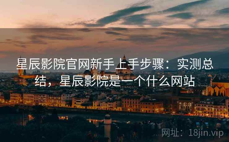 星辰影院官网新手上手步骤:实测总结,星辰影院是一个什么网站 星辰影院官网新手上手步骤:实测总结,星辰影院是一个什么网站