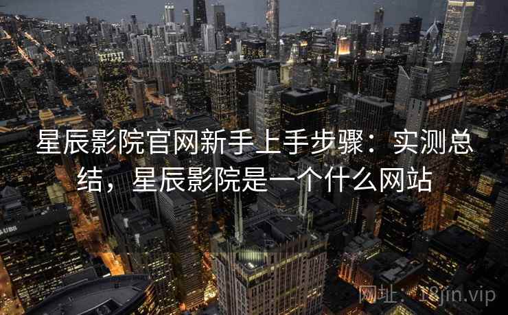 星辰影院官网新手上手步骤：实测总结，星辰影院是一个什么网站