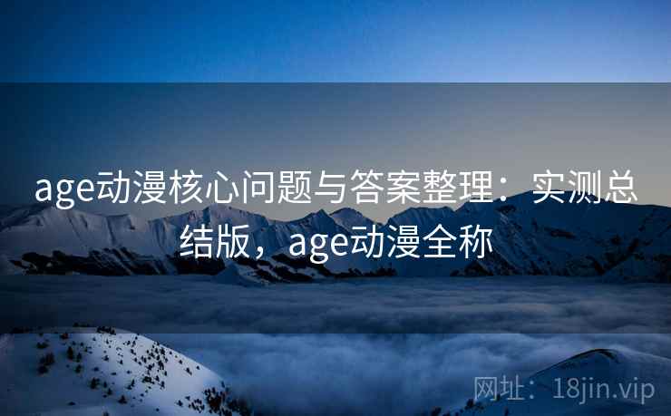 age动漫核心问题与答案整理：实测总结版，age动漫全称