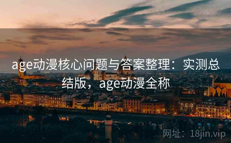 age动漫核心问题与答案整理:实测总结版,age动漫全称 age动漫核心问题与答案整理:实测总结版,age动漫全称