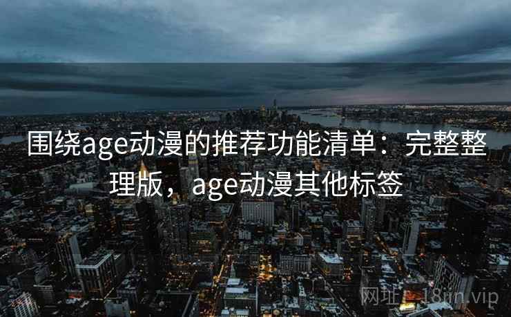 围绕age动漫的推荐功能清单：完整整理版，age动漫其他标签