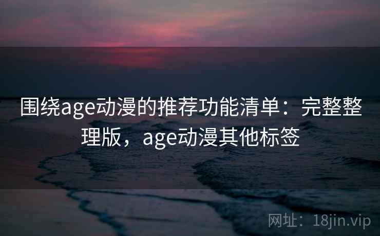 围绕age动漫的推荐功能清单:完整整理版,age动漫其他标签 围绕age动漫的推荐功能清单:完整整理版,age动漫其他标签