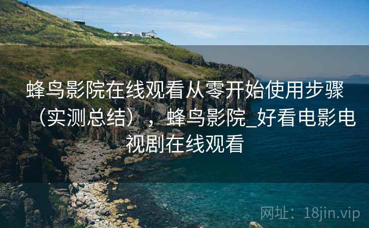 蜂鸟影院在线观看从零开始使用步骤（实测总结），蜂鸟影院_好看电影电视剧在线观看