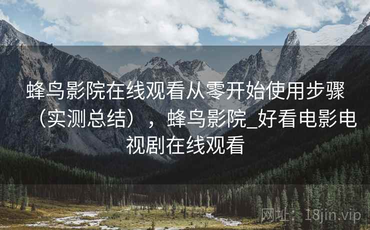 蜂鸟影院在线观看从零开始使用步骤(实测总结),蜂鸟影院_好看电影电视剧在线观看 蜂鸟影院在线观看从零开始使用步骤(实测总结),蜂鸟影院_好看电影电视剧在线观看