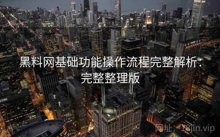 黑料网基础功能操作流程完整解析：完整整理版