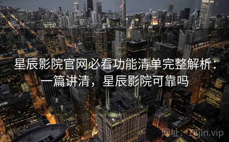 星辰影院官网必看功能清单完整解析：一篇讲清，星辰影院可靠吗
