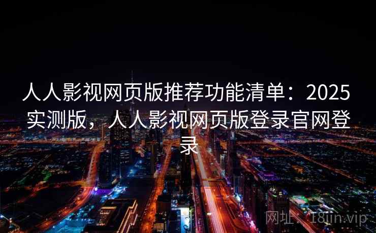 人人影视网页版推荐功能清单：2025 实测版，人人影视网页版登录官网登录