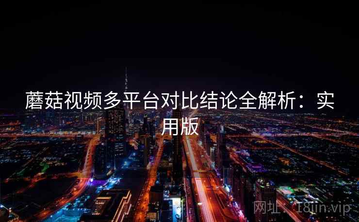 蘑菇视频多平台对比结论全解析：实用版