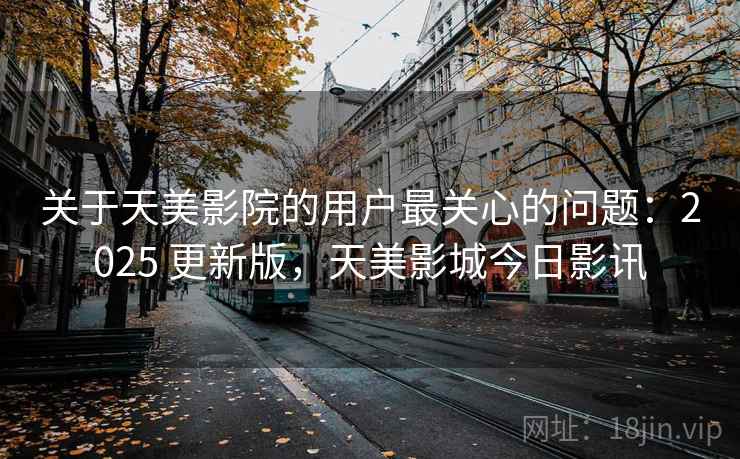 关于天美影院的用户最关心的问题:2025 更新版,天美影城今日影讯 关于天美影院的用户最关心的问题:2025 更新版,天美影城今日影讯