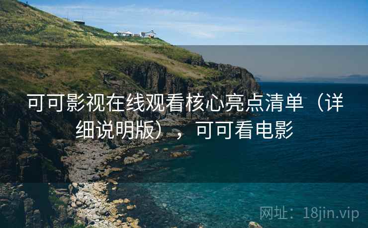 可可影视在线观看核心亮点清单（详细说明版），可可看电影
