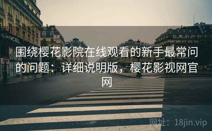 围绕樱花影院在线观看的新手最常问的问题：详细说明版，樱花影视网官网