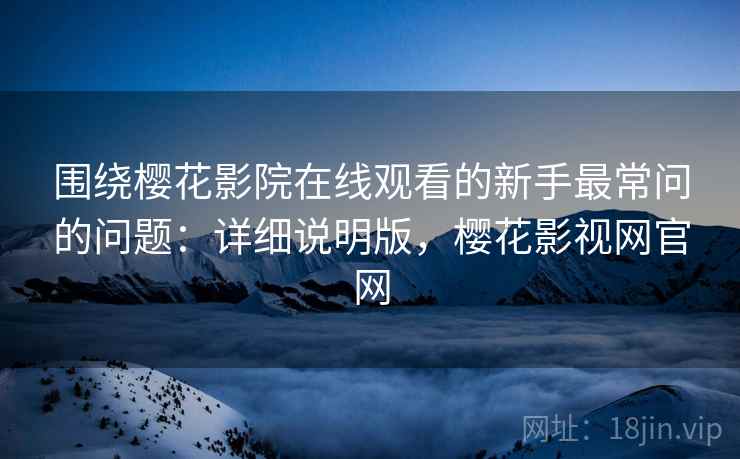 围绕樱花影院在线观看的新手最常问的问题:详细说明版,樱花影视网官网 围绕樱花影院在线观看的新手最常问的问题:详细说明版,樱花影视网官网