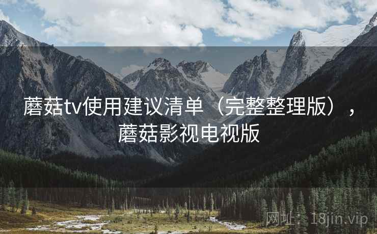 蘑菇tv使用建议清单（完整整理版），蘑菇影视电视版