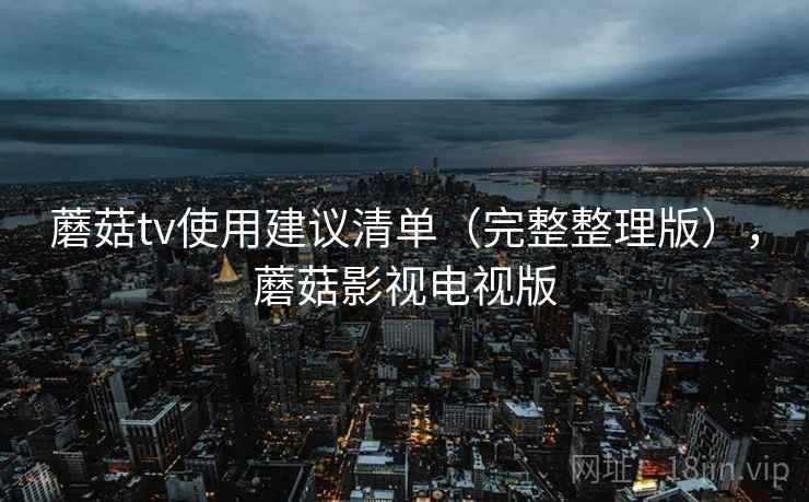 蘑菇tv使用建议清单(完整整理版),蘑菇影视电视版 蘑菇tv使用建议清单(完整整理版),蘑菇影视电视版
