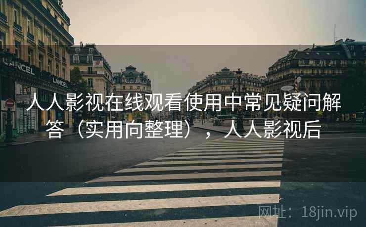 人人影视在线观看使用中常见疑问解答（实用向整理），人人影视后