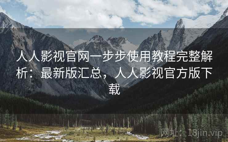 人人影视官网一步步使用教程完整解析：最新版汇总，人人影视官方版下载