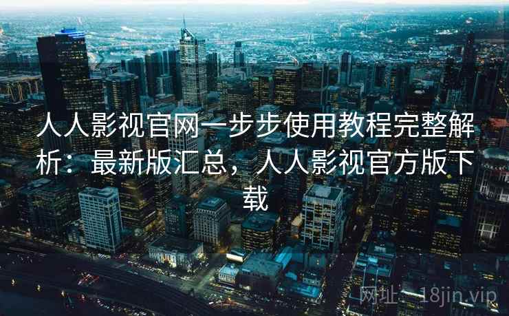 人人影视官网一步步使用教程完整解析:最新版汇总,人人影视官方版下载 人人影视官网一步步使用教程完整解析:最新版汇总,人人影视官方版下载