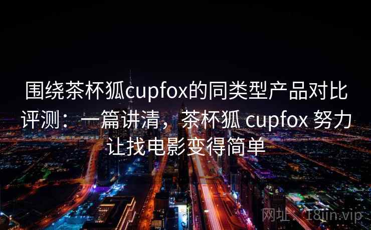围绕茶杯狐cupfox的同类型产品对比评测：一篇讲清，茶杯狐 cupfox 努力让找电影变得简单