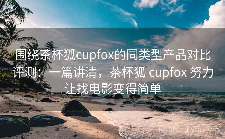 围绕茶杯狐cupfox的同类型产品对比评测:一篇讲清,茶杯狐 cupfox 努力让找电影变得简单 围绕茶杯狐cupfox的同类型产品对比评测:一篇讲清,茶杯狐 cupfox 努力让找电影变得简单