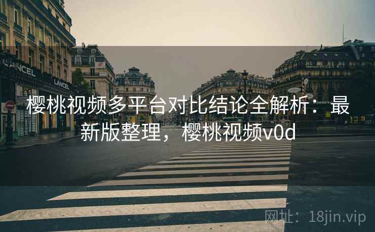 樱桃视频多平台对比结论全解析:最新版整理,樱桃视频v0d 樱桃视频多平台对比结论全解析:最新版整理,樱桃视频v0d
