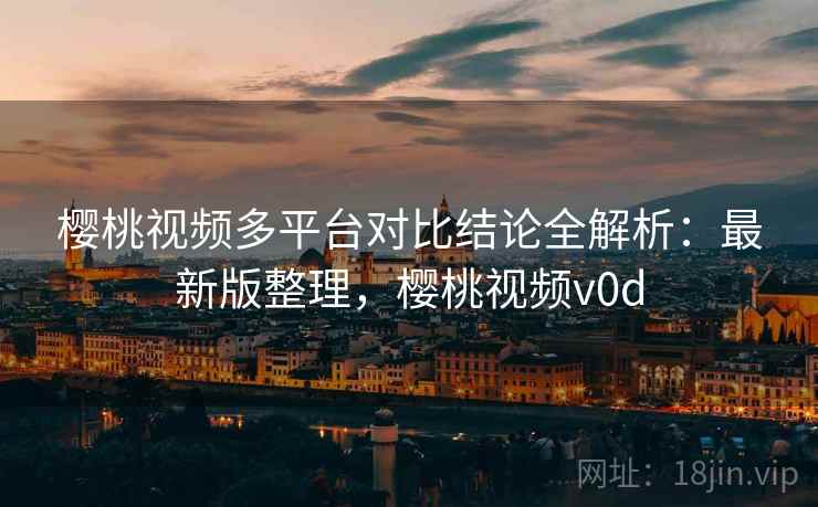 樱桃视频多平台对比结论全解析：最新版整理，樱桃视频v0d