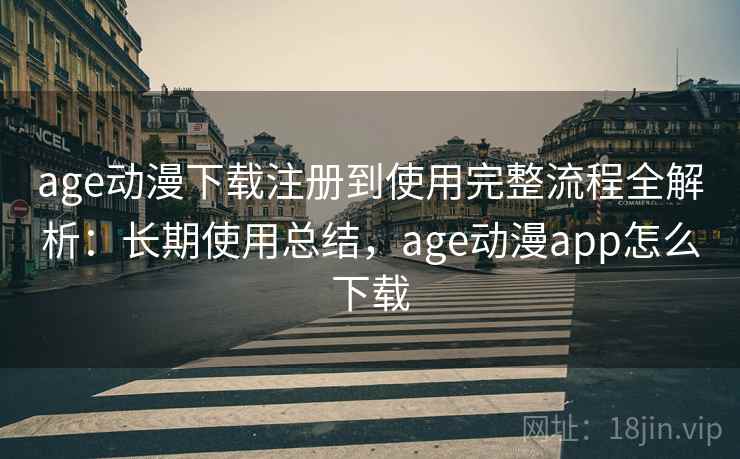 age动漫下载注册到使用完整流程全解析：长期使用总结，age动漫app怎么下载
