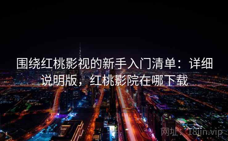 围绕红桃影视的新手入门清单：详细说明版，红桃影院在哪下载