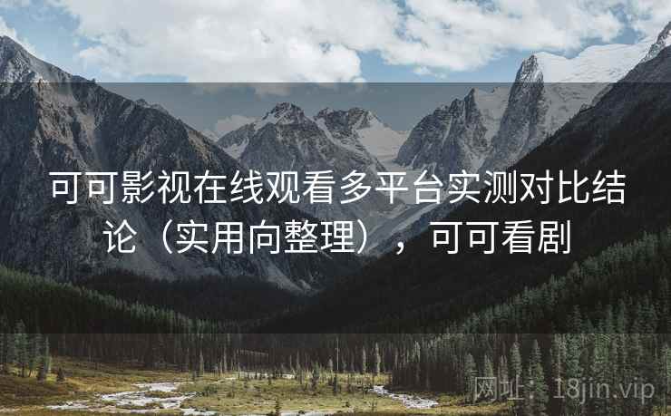可可影视在线观看多平台实测对比结论（实用向整理），可可看剧