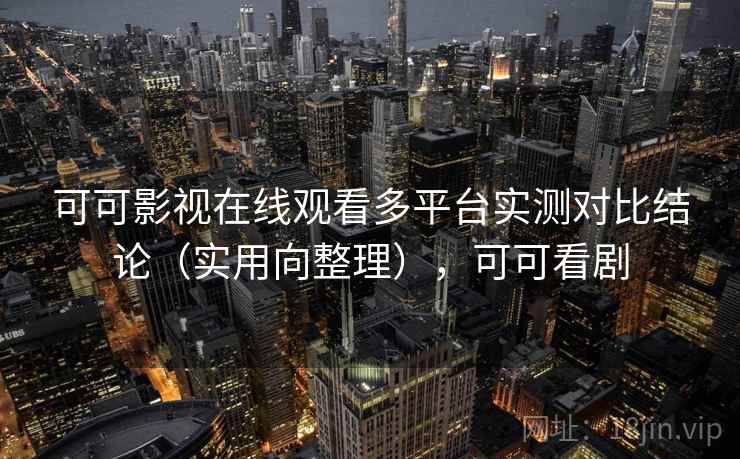 可可影视在线观看多平台实测对比结论(实用向整理),可可看剧 可可影视在线观看多平台实测对比结论(实用向整理),可可看剧