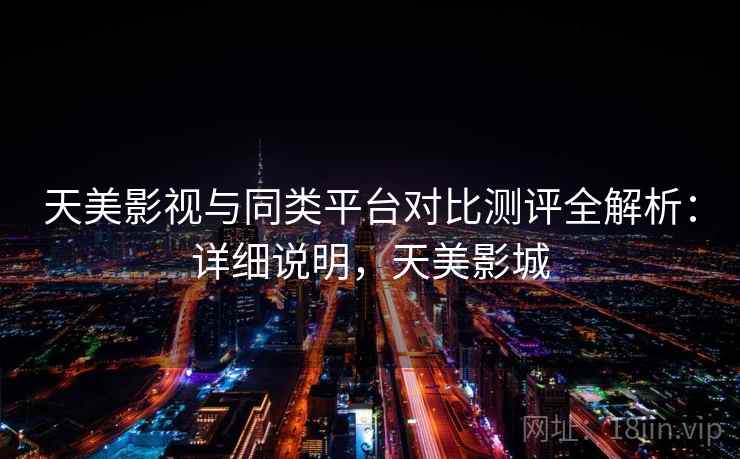天美影视与同类平台对比测评全解析：详细说明，天美影城