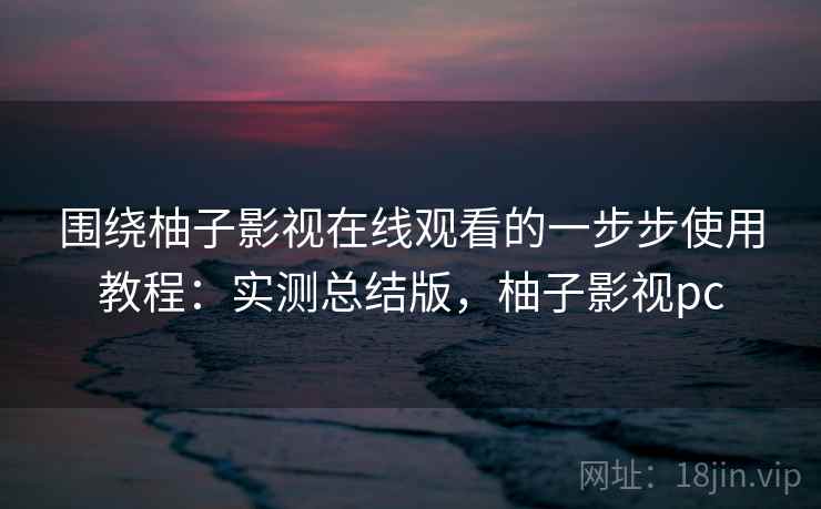 围绕柚子影视在线观看的一步步使用教程：实测总结版，柚子影视pc