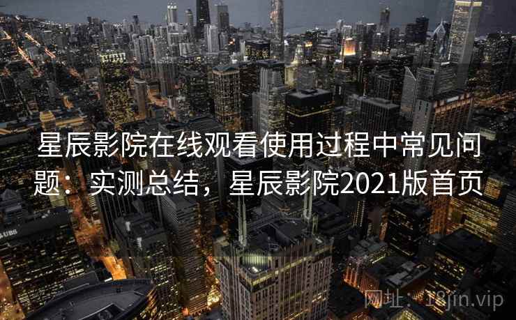 星辰影院在线观看使用过程中常见问题：实测总结，星辰影院2021版首页