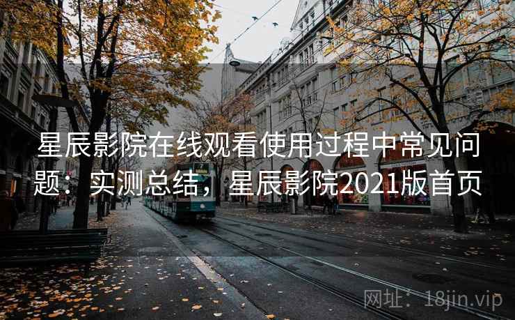 星辰影院在线观看使用过程中常见问题:实测总结,星辰影院2021版首页 星辰影院在线观看使用过程中常见问题:实测总结,星辰影院2021版首页