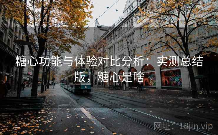 糖心功能与体验对比分析:实测总结版,糖心是啥 糖心功能与体验对比分析:实测总结版,糖心是啥
