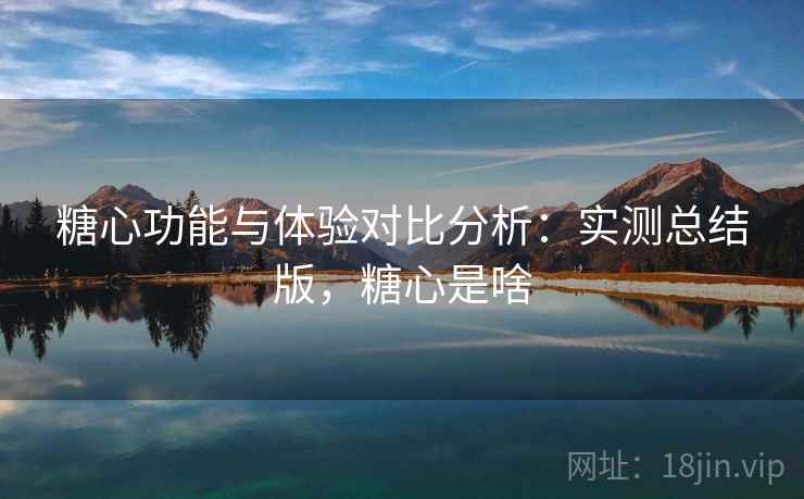 糖心功能与体验对比分析：实测总结版，糖心是啥