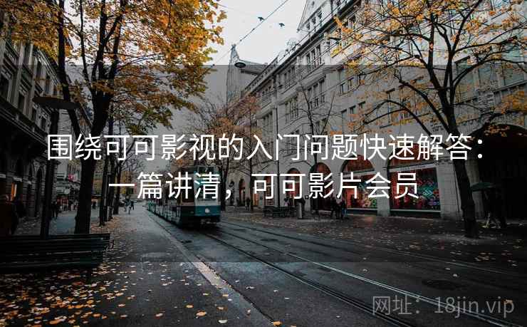 围绕可可影视的入门问题快速解答：一篇讲清，可可影片会员