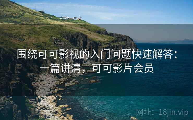 围绕可可影视的入门问题快速解答:一篇讲清,可可影片会员 围绕可可影视的入门问题快速解答:一篇讲清,可可影片会员