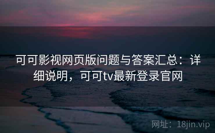 可可影视网页版问题与答案汇总：详细说明，可可tv最新登录官网