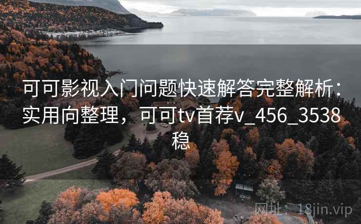 可可影视入门问题快速解答完整解析:实用向整理,可可tv首荐v_456_3538稳 可可影视入门问题快速解答完整解析:实用向整理,可可tv首荐v_456_3538稳