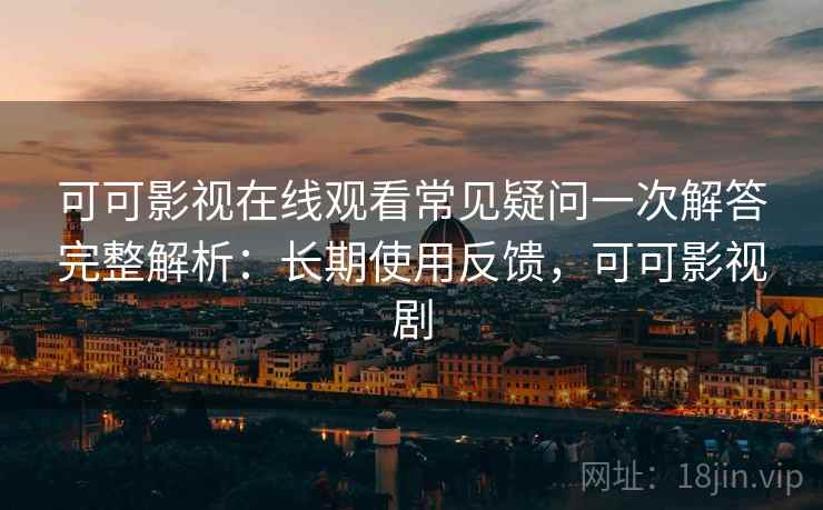 可可影视在线观看常见疑问一次解答完整解析：长期使用反馈，可可影视剧