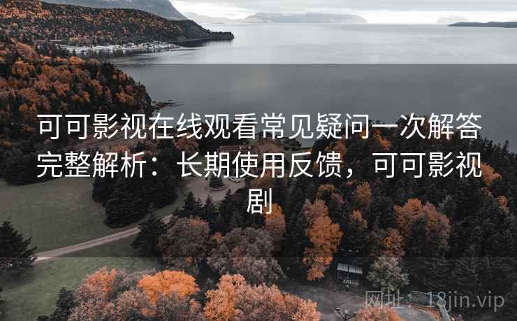 可可影视在线观看常见疑问一次解答完整解析:长期使用反馈,可可影视剧 可可影视在线观看常见疑问一次解答完整解析:长期使用反馈,可可影视剧