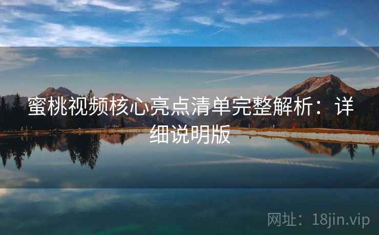 蜜桃视频核心亮点清单完整解析:详细说明版 蜜桃视频核心亮点清单完整解析:详细说明版