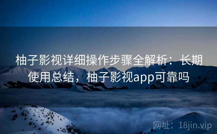 柚子影视详细操作步骤全解析:长期使用总结,柚子影视app可靠吗 柚子影视详细操作步骤全解析:长期使用总结,柚子影视app可靠吗