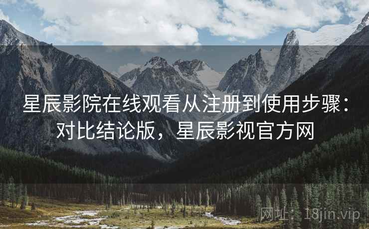 星辰影院在线观看从注册到使用步骤：对比结论版，星辰影视官方网