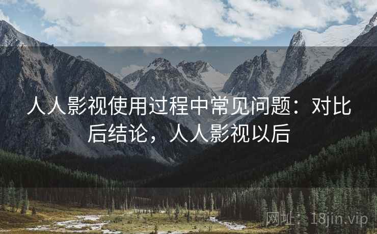 人人影视使用过程中常见问题:对比后结论,人人影视以后 人人影视使用过程中常见问题:对比后结论,人人影视以后