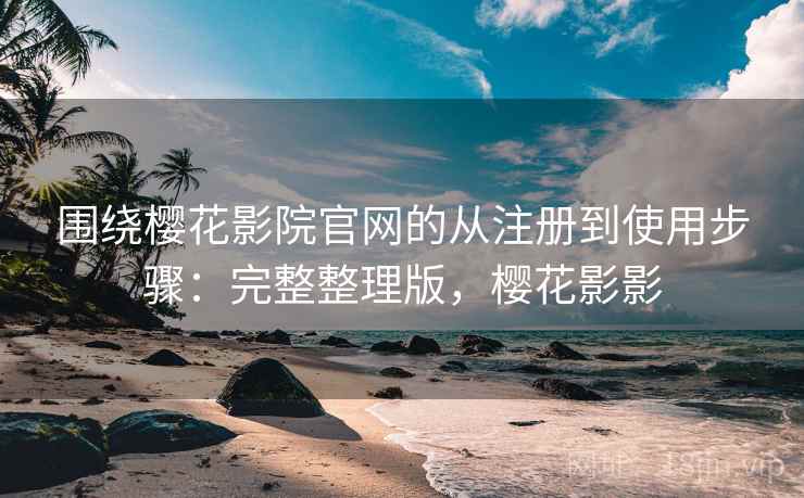 围绕樱花影院官网的从注册到使用步骤：完整整理版，樱花影影