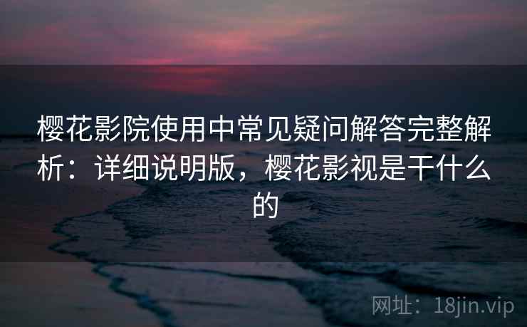 樱花影院使用中常见疑问解答完整解析:详细说明版,樱花影视是干什么的 樱花影院使用中常见疑问解答完整解析:详细说明版,樱花影视是干什么的