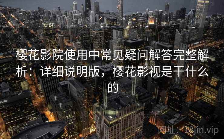 樱花影院使用中常见疑问解答完整解析：详细说明版，樱花影视是干什么的